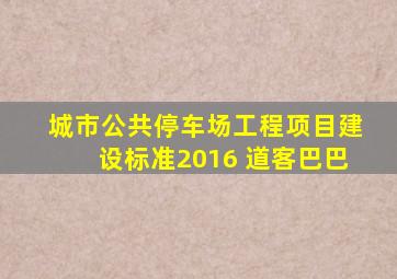 城市公共停车场工程项目建设标准2016 道客巴巴